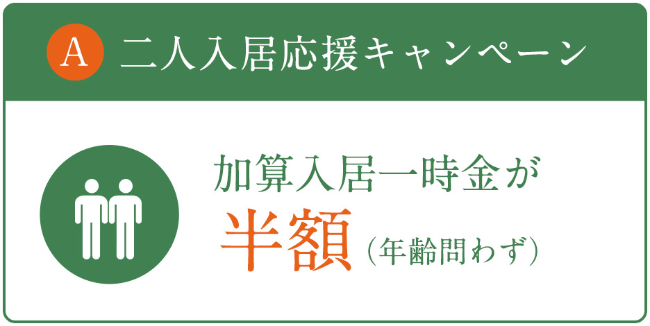 A 二人入居応援キャンペーン 加算入居一時金が半額（年齢問わず）